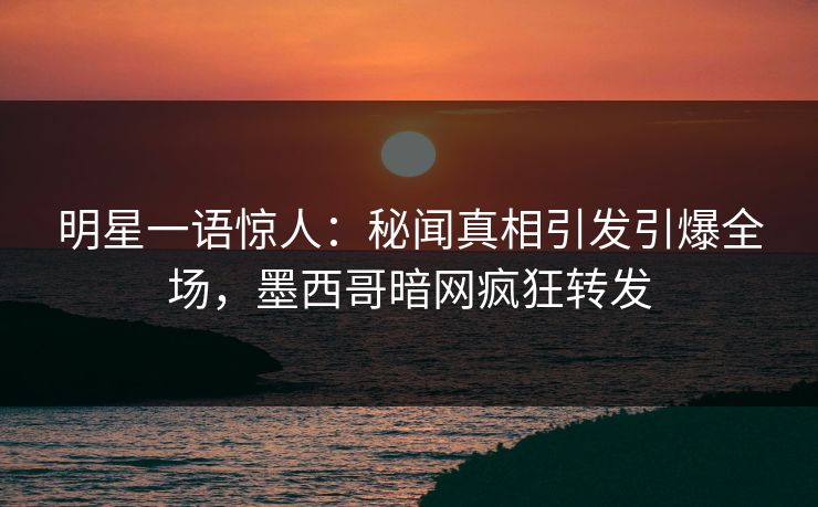 明星一语惊人：秘闻真相引发引爆全场，墨西哥暗网疯狂转发