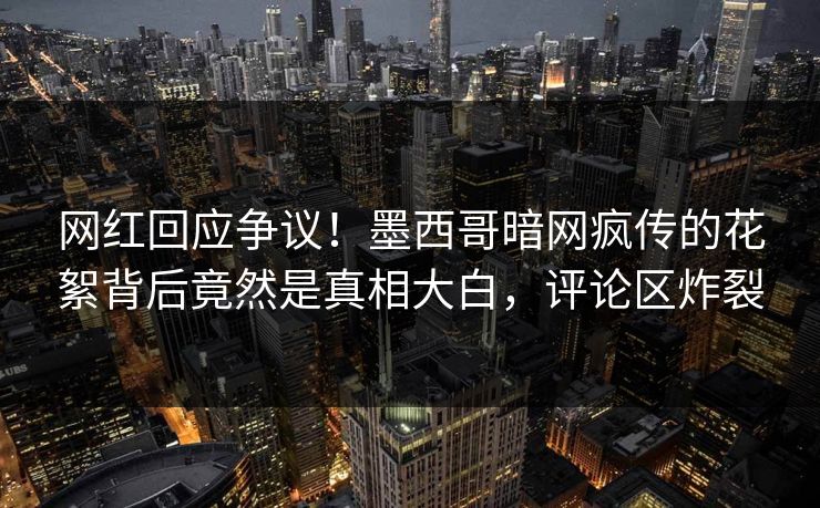 网红回应争议！墨西哥暗网疯传的花絮背后竟然是真相大白，评论区炸裂
