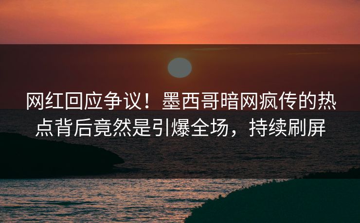 网红回应争议！墨西哥暗网疯传的热点背后竟然是引爆全场，持续刷屏