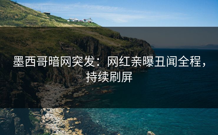 墨西哥暗网突发：网红亲曝丑闻全程，持续刷屏