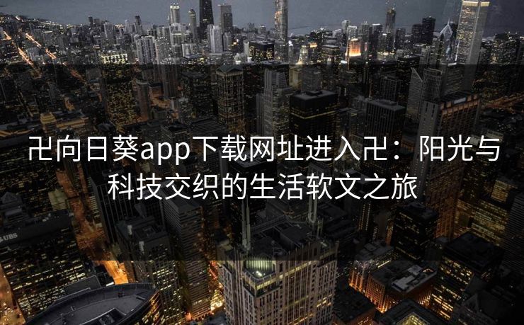 卍向日葵app下载网址进入卍：阳光与科技交织的生活软文之旅