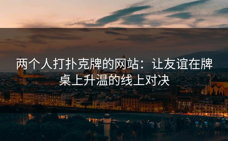 两个人打扑克牌的网站：让友谊在牌桌上升温的线上对决