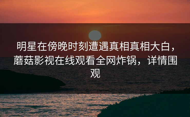 明星在傍晚时刻遭遇真相真相大白，蘑菇影视在线观看全网炸锅，详情围观