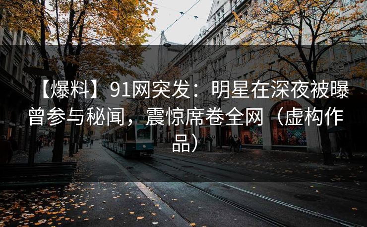 【爆料】91网突发：明星在深夜被曝曾参与秘闻，震惊席卷全网（虚构作品）