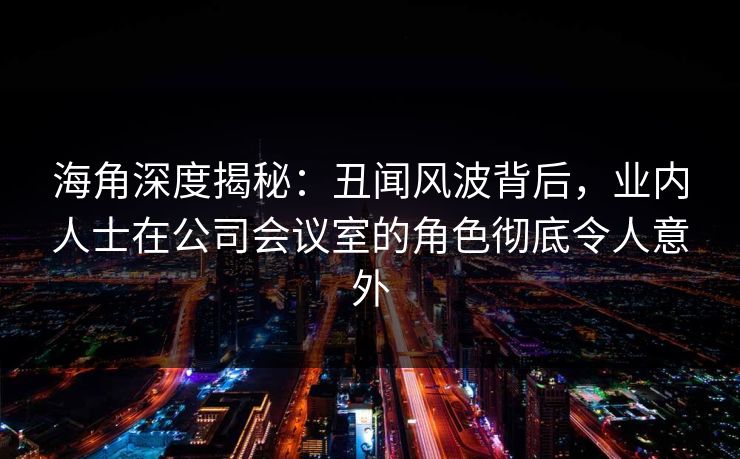 海角深度揭秘：丑闻风波背后，业内人士在公司会议室的角色彻底令人意外