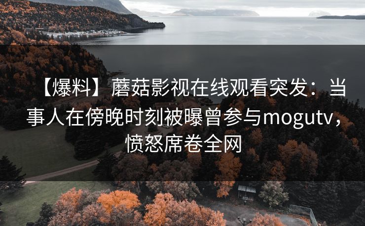 【爆料】蘑菇影视在线观看突发：当事人在傍晚时刻被曝曾参与mogutv，愤怒席卷全网