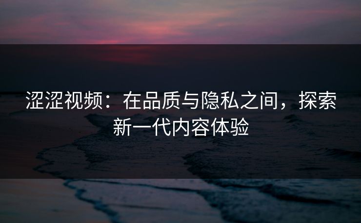 涩涩视频：在品质与隐私之间，探索新一代内容体验