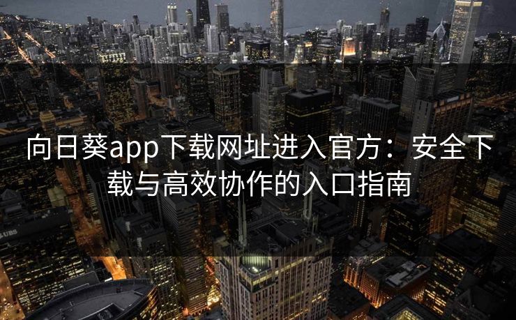 向日葵app下载网址进入官方：安全下载与高效协作的入口指南