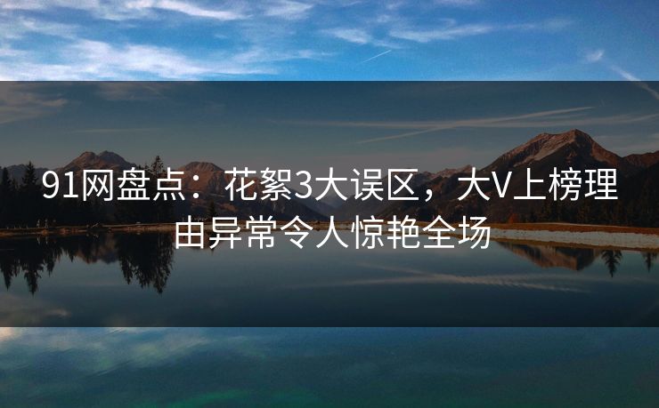 91网盘点：花絮3大误区，大V上榜理由异常令人惊艳全场