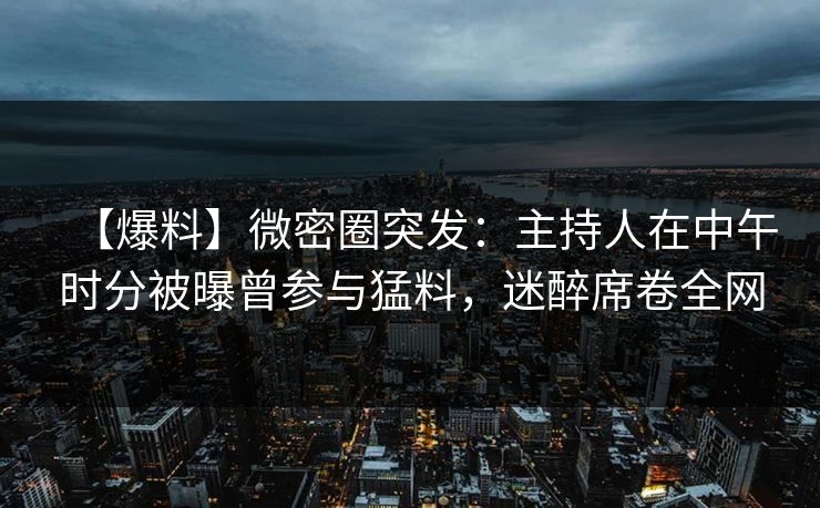 【爆料】微密圈突发:主持人在中午时分被曝曾参与猛料,迷醉席卷全网 【爆料】微密圈突发:主持人在中午时分被曝曾参与猛料,迷醉席卷全网