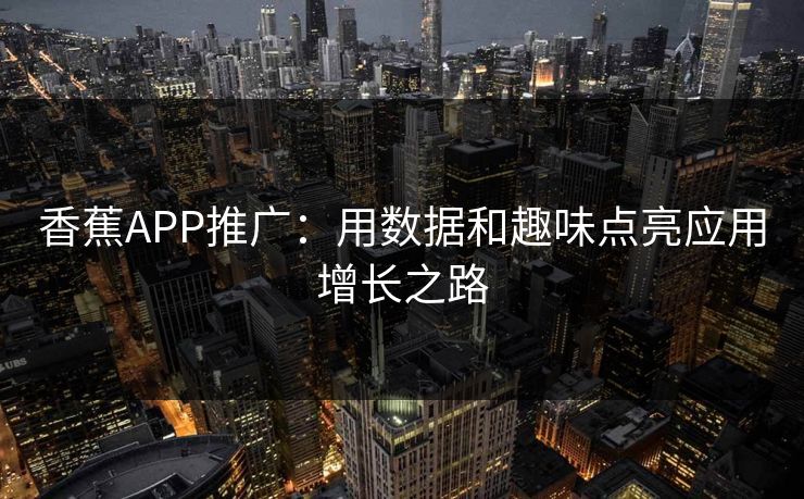 香蕉APP推广:用数据和趣味点亮应用增长之路 香蕉APP推广:用数据和趣味点亮应用增长之路