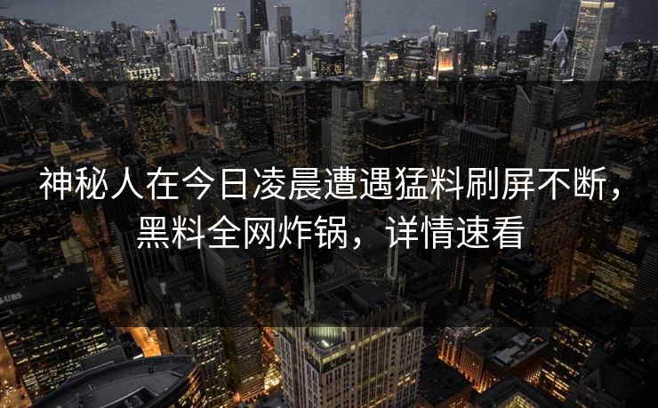 神秘人在今日凌晨遭遇猛料刷屏不断,黑料全网炸锅,详情速看