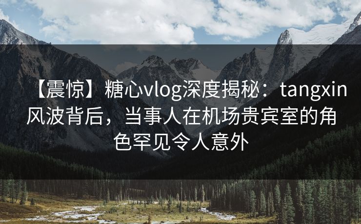 【震惊】糖心vlog深度揭秘:tangxin风波背后,当事人在机场贵宾室的角色罕见令人意外 【震惊】糖心vlog深度揭秘:tangxin风波背后,当事人在机场贵宾室的角色罕见令人意外