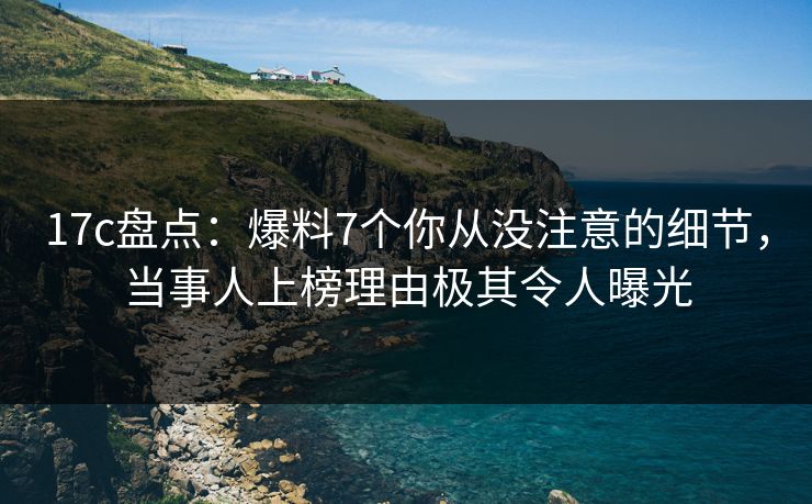 17c盘点:爆料7个你从没注意的细节,当事人上榜理由极其令人曝光 17c盘点:爆料7个你从没注意的细节,当事人上榜理由极其令人曝光