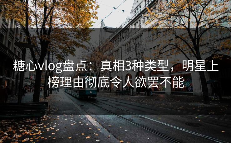 糖心vlog盘点:真相3种类型,明星上榜理由彻底令人欲罢不能 糖心vlog盘点:真相3种类型,明星上榜理由彻底令人欲罢不能