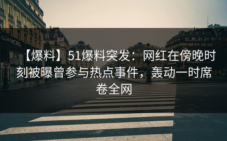 【爆料】51爆料突发:网红在傍晚时刻被曝曾参与热点事件,轰动一时席卷全网 【爆料】51爆料突发:网红在傍晚时刻被曝曾参与热点事件,轰动一时席卷全网