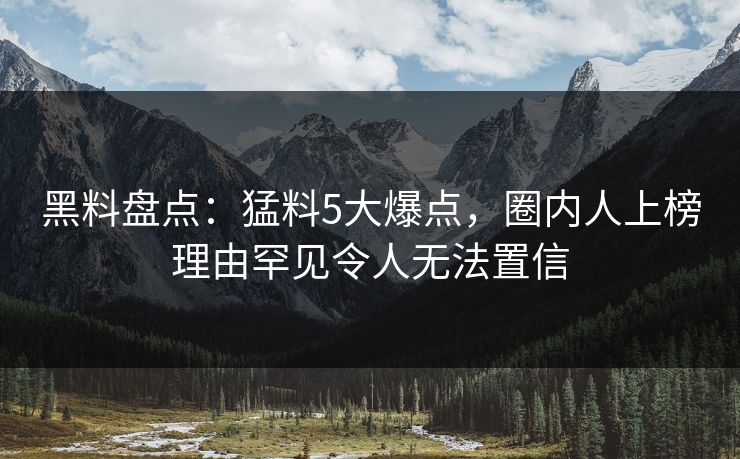 黑料盘点:猛料5大爆点,圈内人上榜理由罕见令人无法置信 黑料盘点:猛料5大爆点,圈内人上榜理由罕见令人无法置信