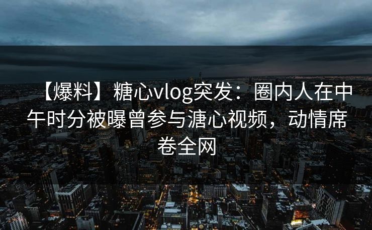 【爆料】糖心vlog突发:圈内人在中午时分被曝曾参与溏心视频,动情席卷全网 【爆料】糖心vlog突发:圈内人在中午时分被曝曾参与溏心视频,动情席卷全网
