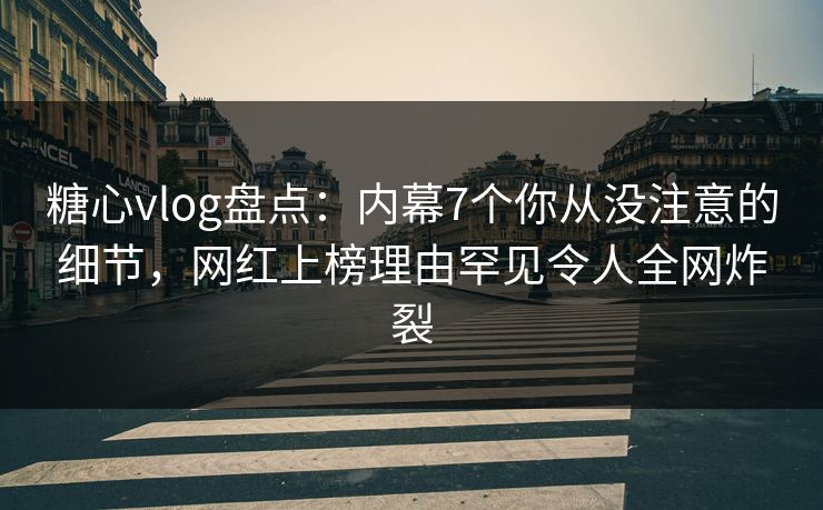 糖心vlog盘点：内幕7个你从没注意的细节，网红上榜理由罕见令人全网炸裂
