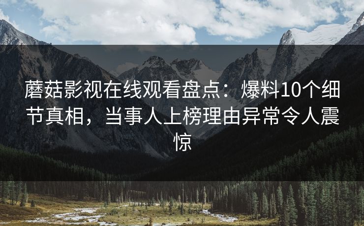 蘑菇影视在线观看盘点:爆料10个细节真相,当事人上榜理由异常令人震惊 蘑菇影视在线观看盘点:爆料10个细节真相,当事人上榜理由异常令人震惊