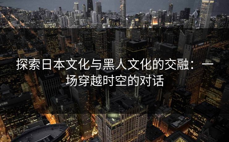 探索日本文化与黑人文化的交融：一场穿越时空的对话