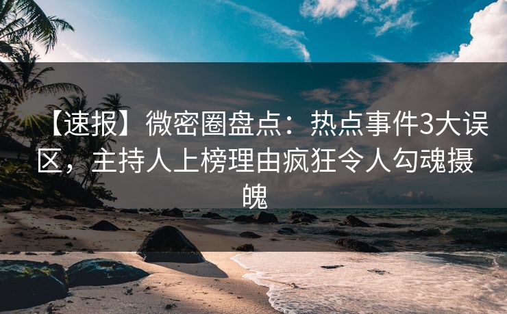 【速报】微密圈盘点:热点事件3大误区,主持人上榜理由疯狂令人勾魂摄魄 【速报】微密圈盘点:热点事件3大误区,主持人上榜理由疯狂令人勾魂摄魄