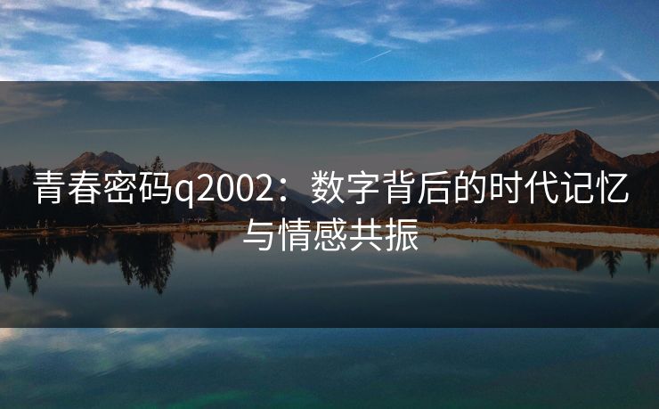 青春密码q2002:数字背后的时代记忆与情感共振 青春密码q2002:数字背后的时代记忆与情感共振