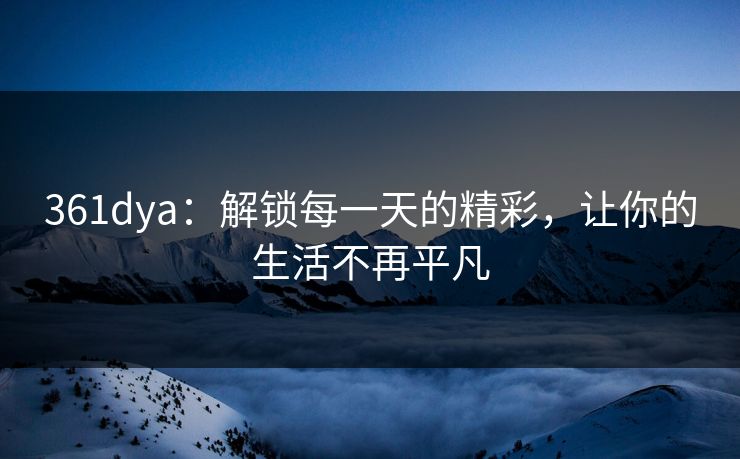 361dya:解锁每一天的精彩,让你的生活不再平凡 361dya:解锁每一天的精彩,让你的生活不再平凡