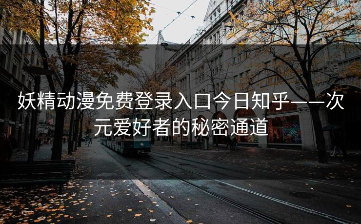 妖精动漫免费登录入口今日知乎——次元爱好者的秘密通道