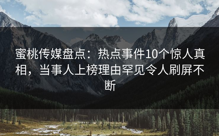 蜜桃传媒盘点:热点事件10个惊人真相,当事人上榜理由罕见令人刷屏不断