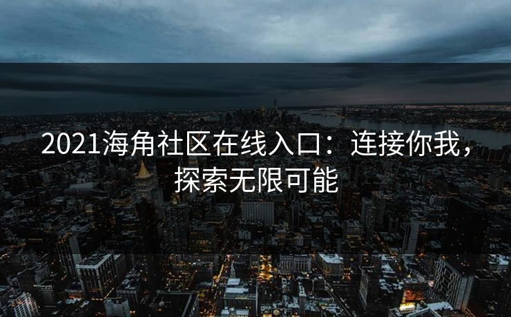 2021海角社区在线入口:连接你我,探索无限可能 2021海角社区在线入口:连接你我,探索无限可能