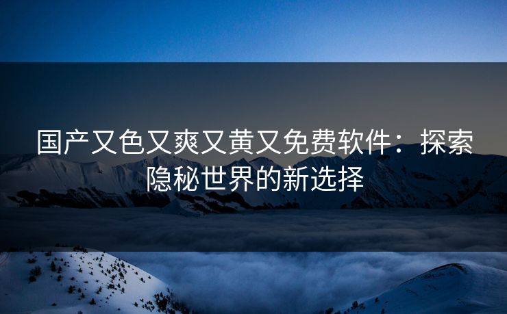国产又色又爽又黄又免费软件：探索隐秘世界的新选择