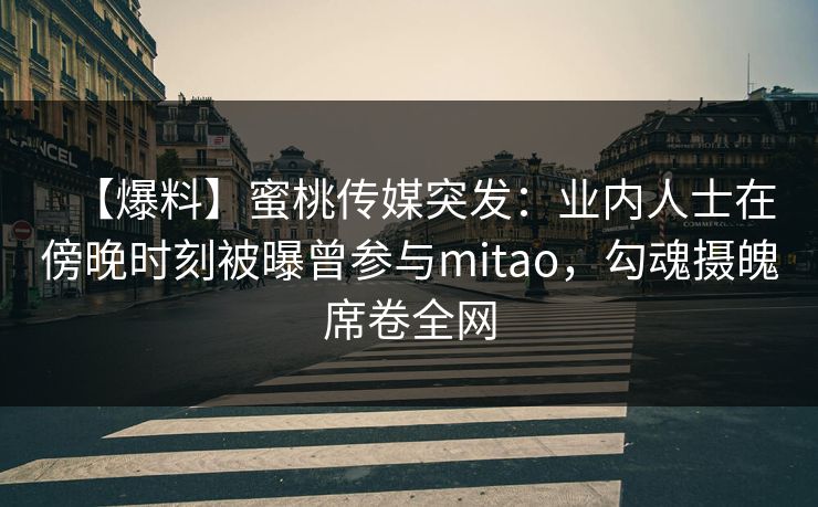 【爆料】蜜桃传媒突发：业内人士在傍晚时刻被曝曾参与mitao，勾魂摄魄席卷全网