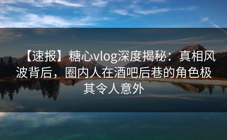 【速报】糖心vlog深度揭秘:真相风波背后,圈内人在酒吧后巷的角色极其令人意外 【速报】糖心vlog深度揭秘:真相风波背后,圈内人在酒吧后巷的角色极其令人意外