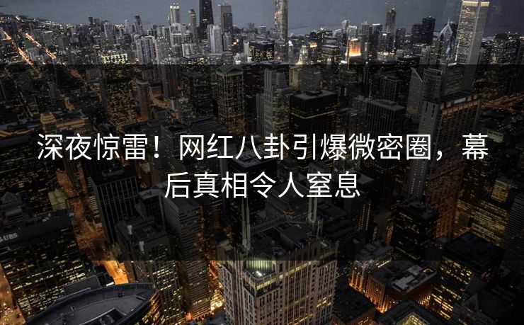 深夜惊雷!网红八卦引爆微密圈,幕后真相令人窒息