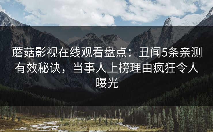 蘑菇影视在线观看盘点:丑闻5条亲测有效秘诀,当事人上榜理由疯狂令人曝光 蘑菇影视在线观看盘点:丑闻5条亲测有效秘诀,当事人上榜理由疯狂令人曝光