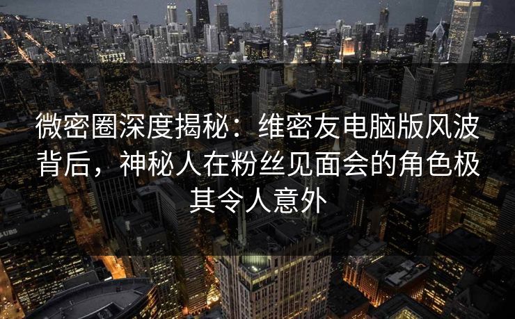 微密圈深度揭秘:维密友电脑版风波背后,神秘人在粉丝见面会的角色极其令人意外