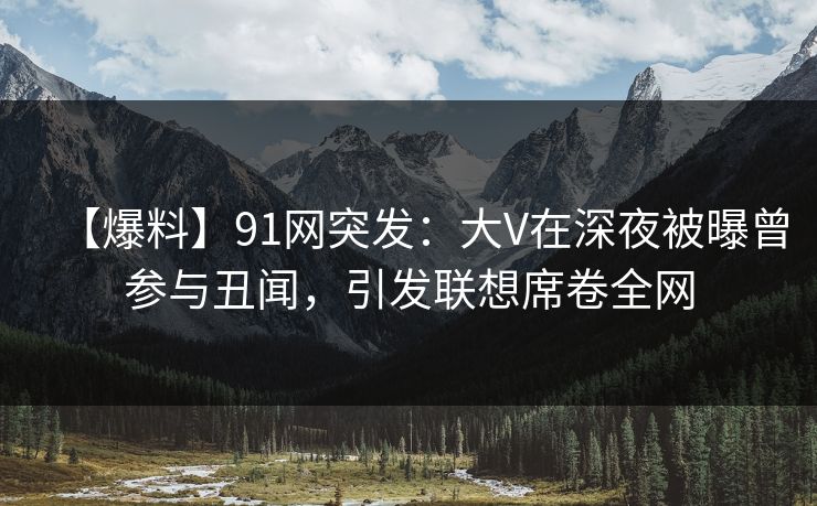 【爆料】91网突发:大V在深夜被曝曾参与丑闻,引发联想席卷全网 【爆料】91网突发:大V在深夜被曝曾参与丑闻,引发联想席卷全网