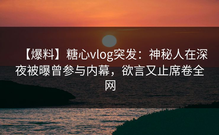 【爆料】糖心vlog突发:神秘人在深夜被曝曾参与内幕,欲言又止席卷全网 【爆料】糖心vlog突发:神秘人在深夜被曝曾参与内幕,欲言又止席卷全网