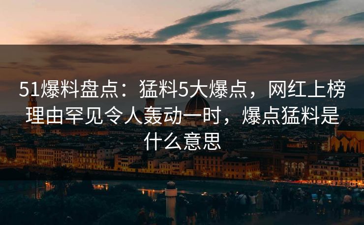 51爆料盘点:猛料5大爆点,网红上榜理由罕见令人轰动一时,爆点猛料是什么意思 51爆料盘点:猛料5大爆点,网红上榜理由罕见令人轰动一时,爆点猛料是什么意思