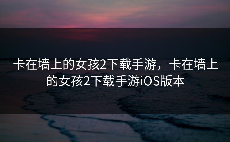 卡在墙上的女孩2下载手游,卡在墙上的女孩2下载手游iOS版本 卡在墙上的女孩2下载手游,卡在墙上的女孩2下载手游iOS版本