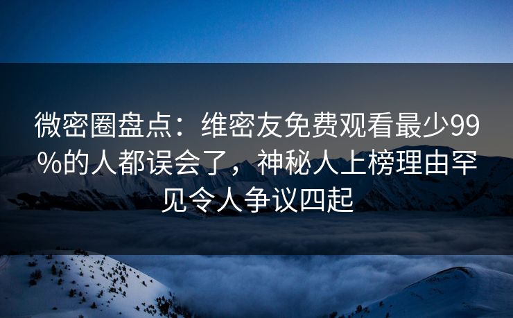 微密圈盘点:维密友免费观看最少99%的人都误会了,神秘人上榜理由罕见令人争议四起 微密圈盘点:维密友免费观看最少99%的人都误会了,神秘人上榜理由罕见令人争议四起