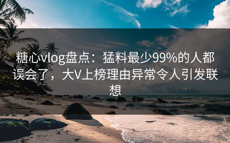 糖心vlog盘点:猛料最少99%的人都误会了,大V上榜理由异常令人引发联想 糖心vlog盘点:猛料最少99%的人都误会了,大V上榜理由异常令人引发联想