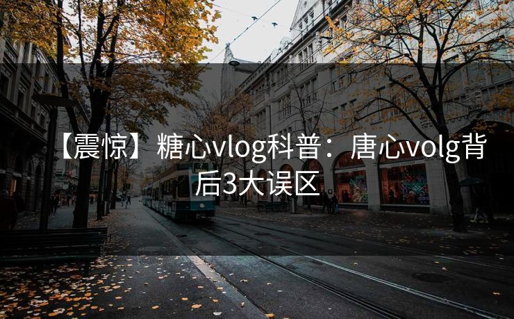 【震惊】糖心vlog科普:唐心volg背后3大误区 【震惊】糖心vlog科普:唐心volg背后3大误区