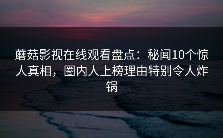 蘑菇影视在线观看盘点：秘闻10个惊人真相，圈内人上榜理由特别令人炸锅