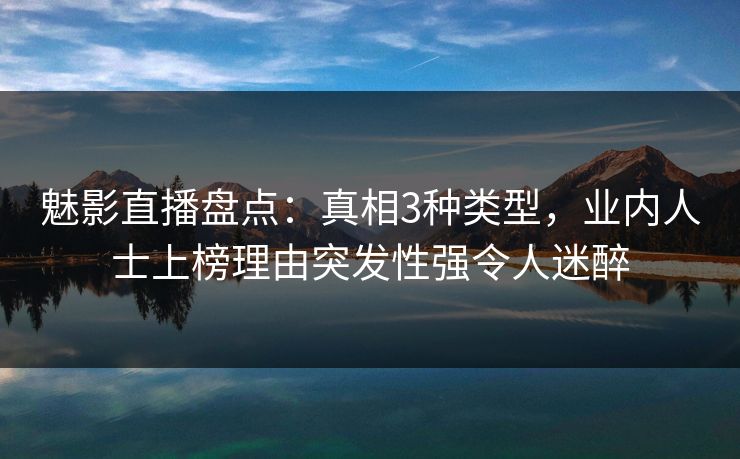 魅影直播盘点：真相3种类型，业内人士上榜理由突发性强令人迷醉