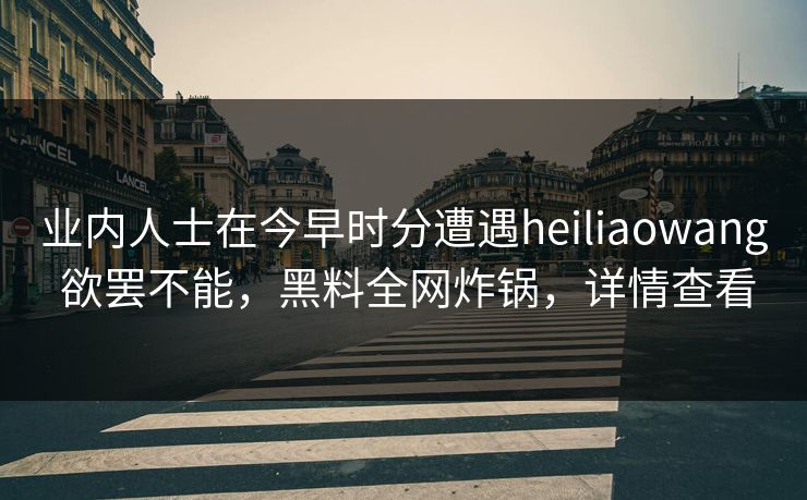 业内人士在今早时分遭遇heiliaowang 欲罢不能，黑料全网炸锅，详情查看
