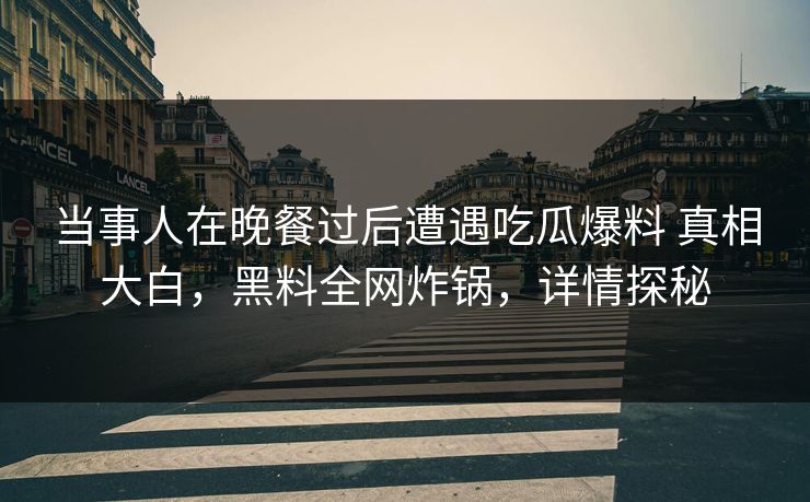 当事人在晚餐过后遭遇吃瓜爆料 真相大白，黑料全网炸锅，详情探秘