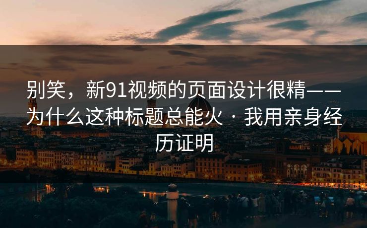 别笑，新91视频的页面设计很精——为什么这种标题总能火 · 我用亲身经历证明