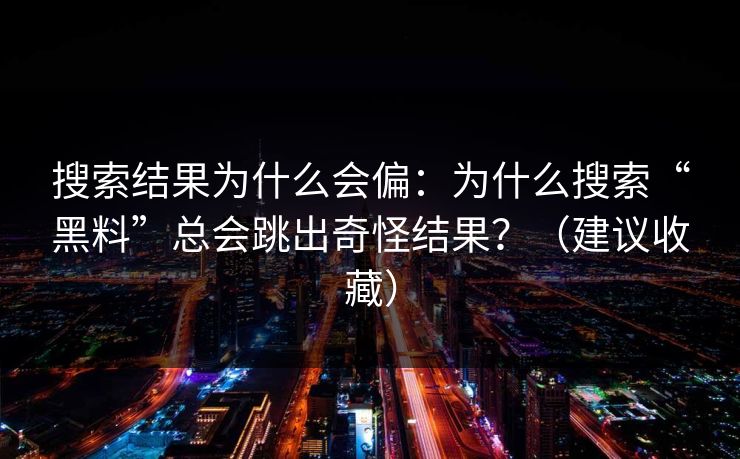 搜索结果为什么会偏：为什么搜索“黑料”总会跳出奇怪结果？（建议收藏）